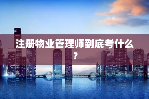 注册物业管理师到底考什么？