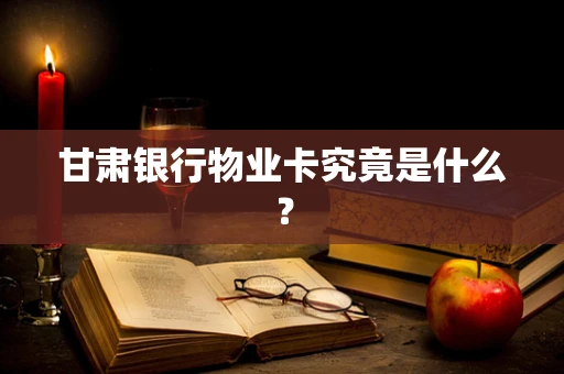 甘肃银行物业卡究竟是什么？